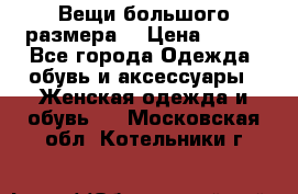 Вещи большого размера  › Цена ­ 200 - Все города Одежда, обувь и аксессуары » Женская одежда и обувь   . Московская обл.,Котельники г.